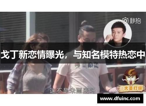 戈丁新恋情曝光，与知名模特热恋中