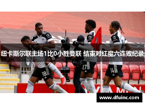 纽卡斯尔联主场1比0小胜曼联 结束对红魔六连败纪录