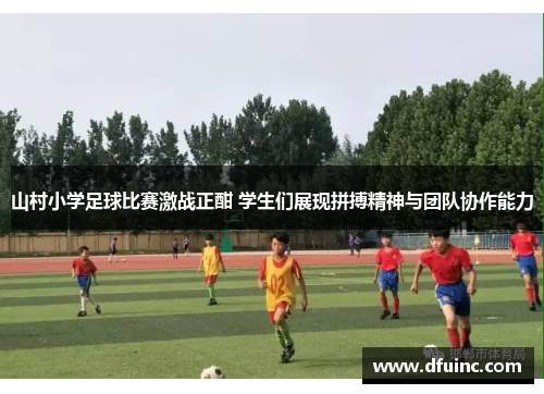 山村小学足球比赛激战正酣 学生们展现拼搏精神与团队协作能力