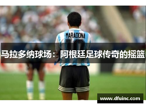 马拉多纳球场：阿根廷足球传奇的摇篮
