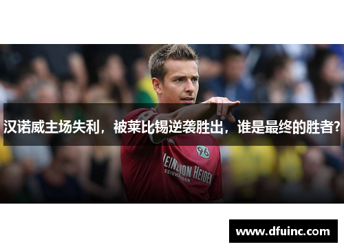 汉诺威主场失利，被莱比锡逆袭胜出，谁是最终的胜者？