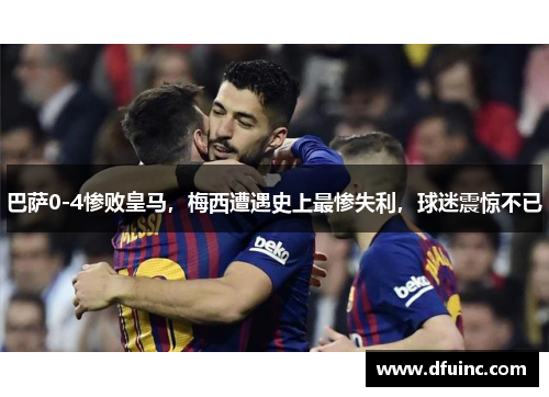 巴萨0-4惨败皇马，梅西遭遇史上最惨失利，球迷震惊不已