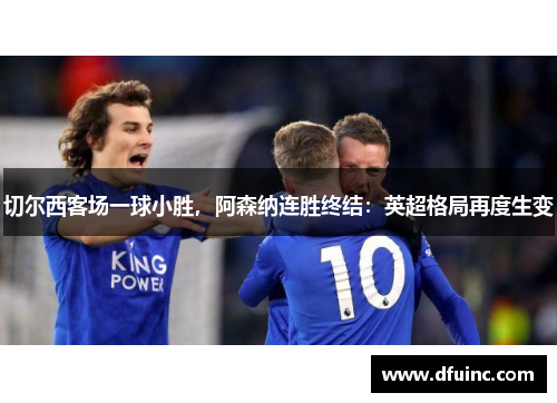 切尔西客场一球小胜，阿森纳连胜终结：英超格局再度生变