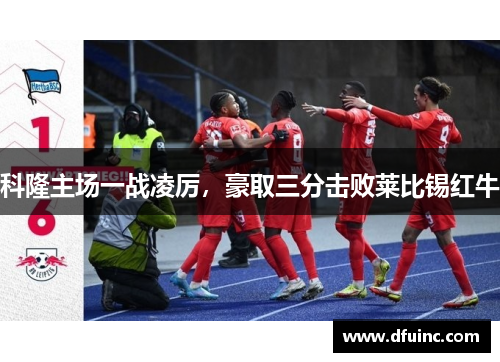 科隆主场一战凌厉，豪取三分击败莱比锡红牛