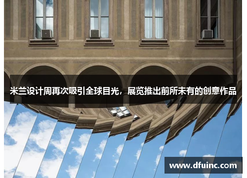米兰设计周再次吸引全球目光，展览推出前所未有的创意作品