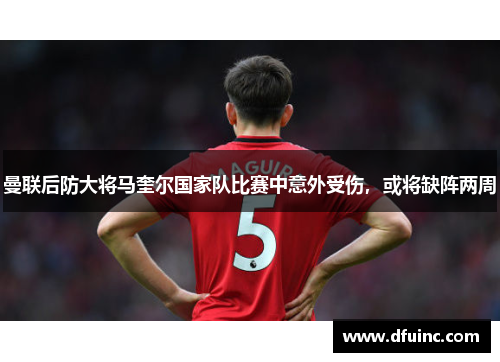 曼联后防大将马奎尔国家队比赛中意外受伤，或将缺阵两周