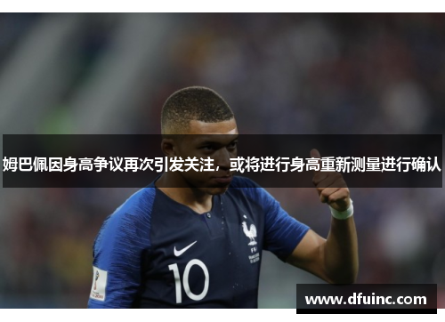 姆巴佩因身高争议再次引发关注，或将进行身高重新测量进行确认