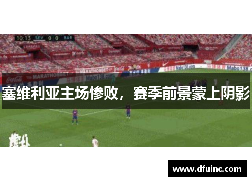 塞维利亚主场惨败，赛季前景蒙上阴影