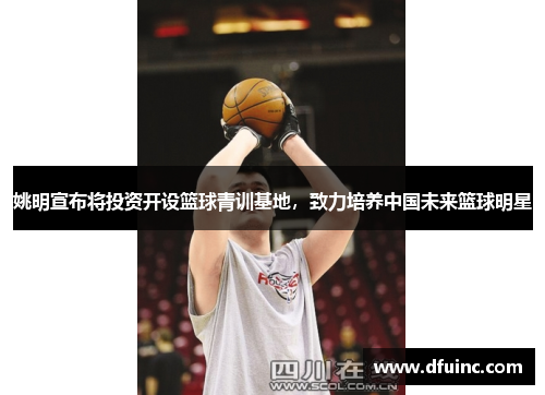 姚明宣布将投资开设篮球青训基地，致力培养中国未来篮球明星
