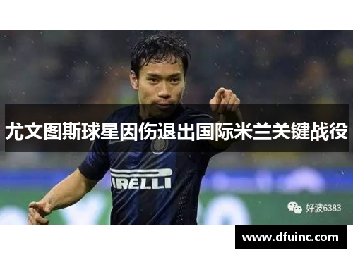 尤文图斯球星因伤退出国际米兰关键战役