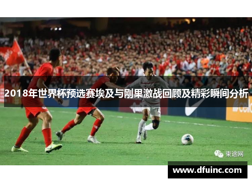 2018年世界杯预选赛埃及与刚果激战回顾及精彩瞬间分析