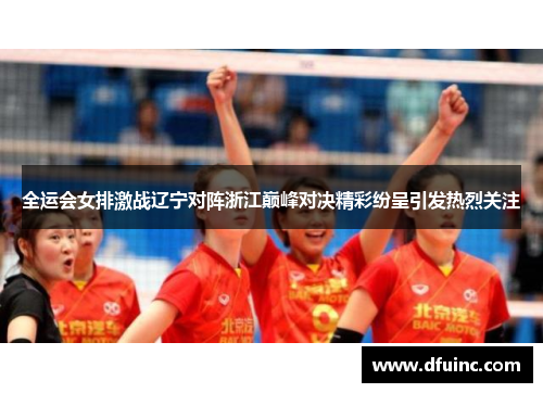 全运会女排激战辽宁对阵浙江巅峰对决精彩纷呈引发热烈关注