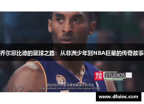 乔尔恩比德的篮球之路：从非洲少年到NBA巨星的传奇故事