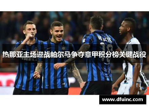 热那亚主场迎战帕尔马争夺意甲积分榜关键战役