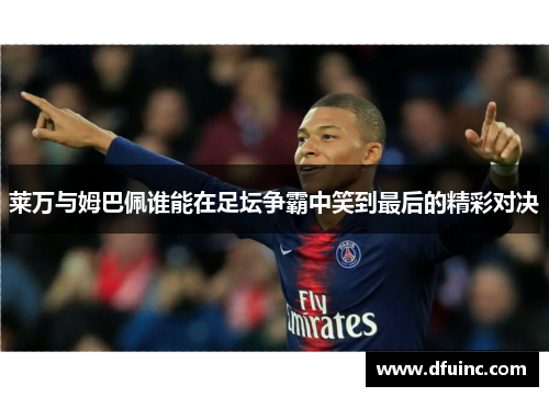 莱万与姆巴佩谁能在足坛争霸中笑到最后的精彩对决