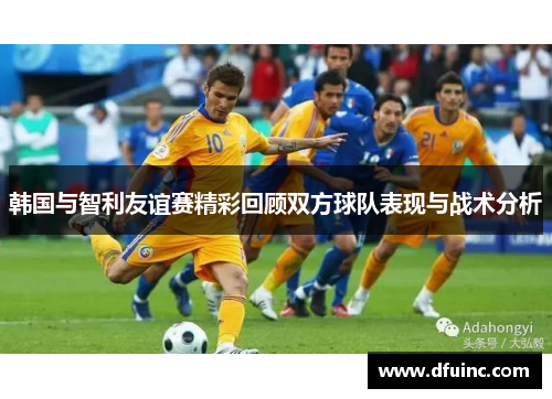 韩国与智利友谊赛精彩回顾双方球队表现与战术分析