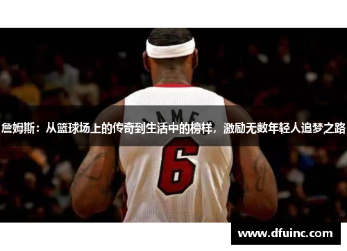 詹姆斯：从篮球场上的传奇到生活中的榜样，激励无数年轻人追梦之路