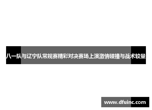 八一队与辽宁队常规赛精彩对决赛场上演激情碰撞与战术较量