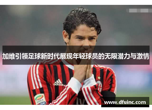 加维引领足球新时代展现年轻球员的无限潜力与激情